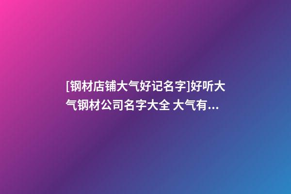 [钢材店铺大气好记名字]好听大气钢材公司名字大全 大气有寓意钢材公司起名-第1张-公司起名-玄机派